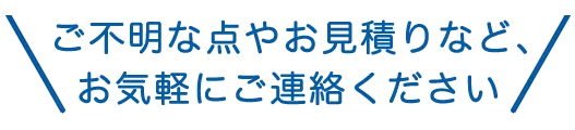 ご不明点やお見積りなど、お気軽にご連絡ください